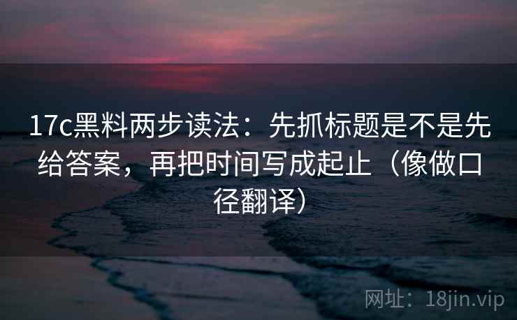 17c黑料两步读法：先抓标题是不是先给答案，再把时间写成起止（像做口径翻译）