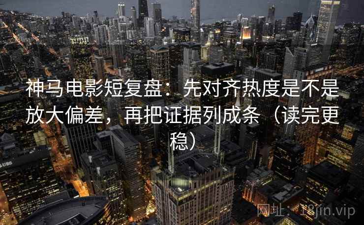 神马电影短复盘：先对齐热度是不是放大偏差，再把证据列成条（读完更稳）