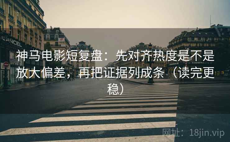 神马电影短复盘：先对齐热度是不是放大偏差，再把证据列成条（读完更稳）  第2张