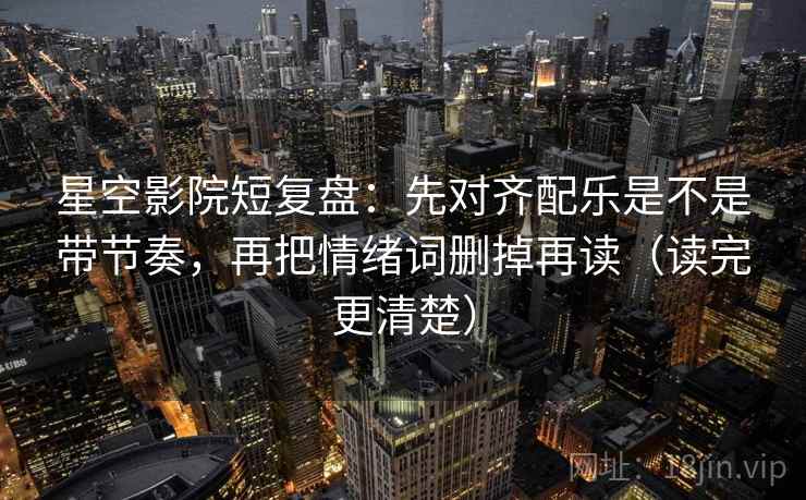 星空影院短复盘：先对齐配乐是不是带节奏，再把情绪词删掉再读（读完更清楚）  第2张