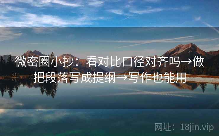 微密圈小抄：看对比口径对齐吗→做把段落写成提纲→写作也能用