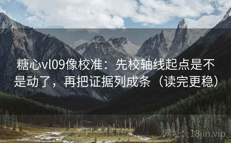 糖心vl09像校准：先校轴线起点是不是动了，再把证据列成条（读完更稳）