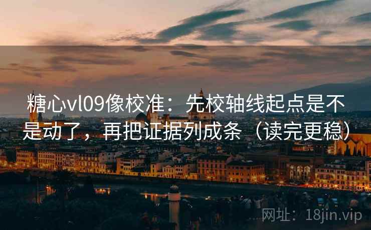 糖心vl09像校准：先校轴线起点是不是动了，再把证据列成条（读完更稳）  第2张