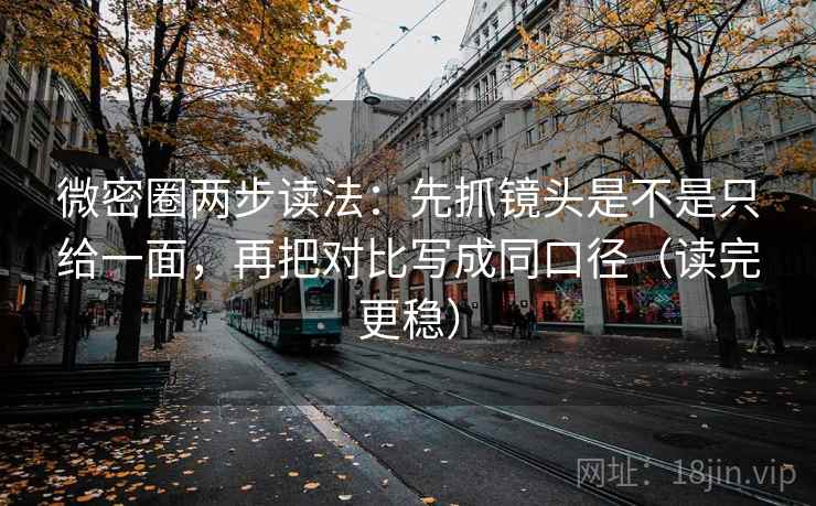 微密圈两步读法：先抓镜头是不是只给一面，再把对比写成同口径（读完更稳）