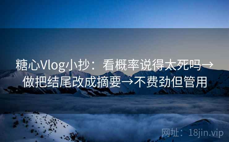 糖心Vlog小抄：看概率说得太死吗→做把结尾改成摘要→不费劲但管用
