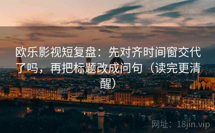 欧乐影视短复盘：先对齐时间窗交代了吗，再把标题改成问句（读完更清醒）  第2张