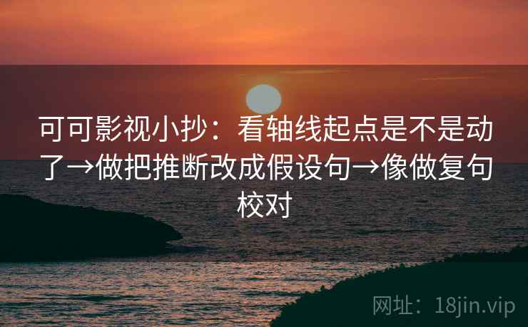 可可影视小抄：看轴线起点是不是动了→做把推断改成假设句→像做复句校对