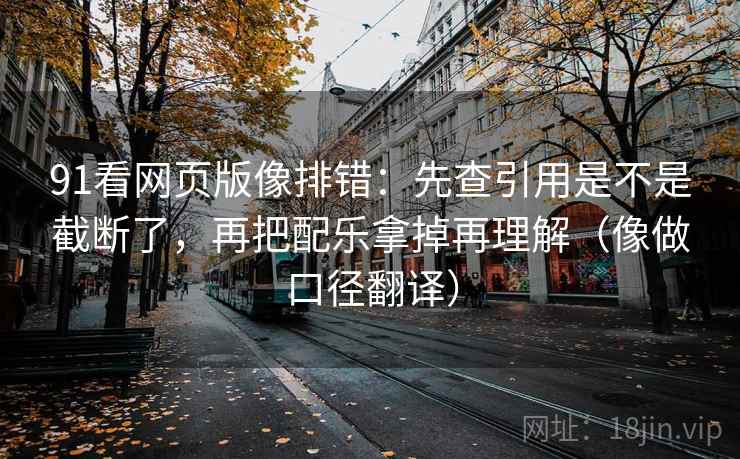 91看网页版像排错：先查引用是不是截断了，再把配乐拿掉再理解（像做口径翻译）  第2张