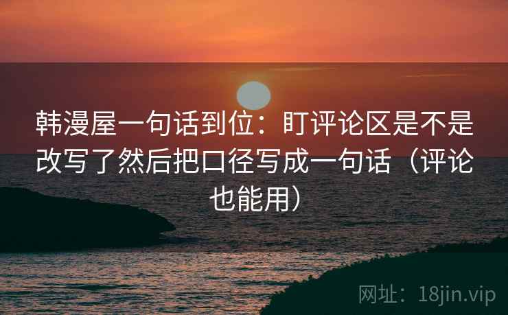 韩漫屋一句话到位：盯评论区是不是改写了然后把口径写成一句话（评论也能用）  第2张