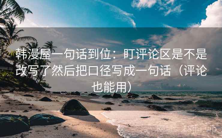 韩漫屋一句话到位：盯评论区是不是改写了然后把口径写成一句话（评论也能用）