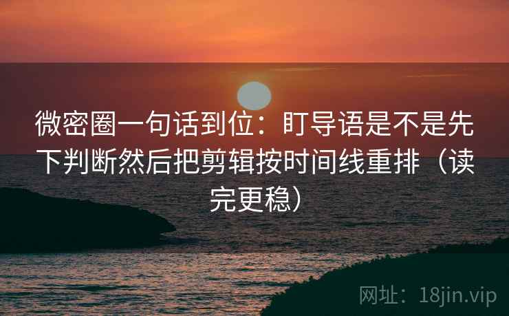 微密圈一句话到位:盯导语是不是先下判断然后把剪辑按时间线重排(读完更稳) 第2张 微密圈一句话到位:盯导语是不是先下判断然后把剪辑按时间线重排(读完更稳) 第2张