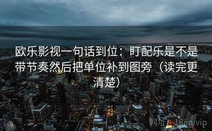 欧乐影视一句话到位：盯配乐是不是带节奏然后把单位补到图旁（读完更清楚）