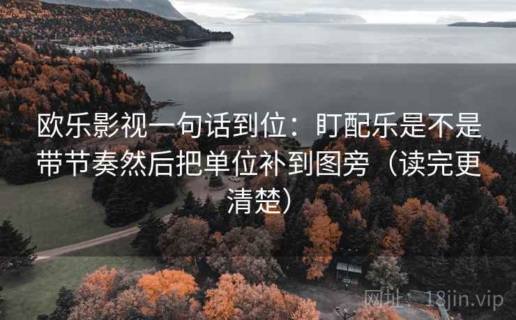 欧乐影视一句话到位:盯配乐是不是带节奏然后把单位补到图旁(读完更清楚) 第2张 欧乐影视一句话到位:盯配乐是不是带节奏然后把单位补到图旁(读完更清楚) 第2张