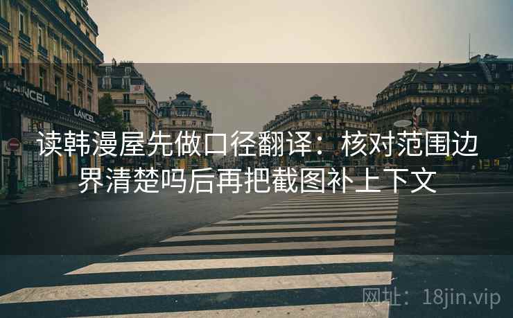 读韩漫屋先做口径翻译：核对范围边界清楚吗后再把截图补上下文