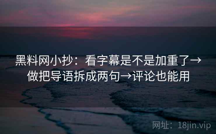 黑料网小抄：看字幕是不是加重了→做把导语拆成两句→评论也能用