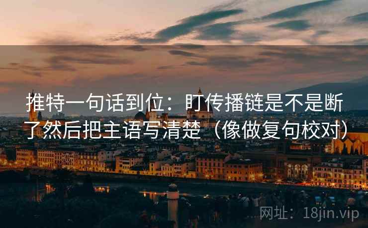 推特一句话到位：盯传播链是不是断了然后把主语写清楚（像做复句校对）