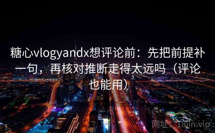 糖心vlogyandx想评论前:先把前提补一句,再核对推断走得太远吗(评论也能用) 第2张 糖心vlogyandx想评论前:先把前提补一句,再核对推断走得太远吗(评论也能用) 第2张