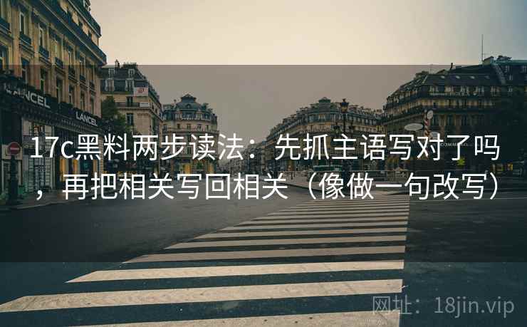 17c黑料两步读法：先抓主语写对了吗，再把相关写回相关（像做一句改写）