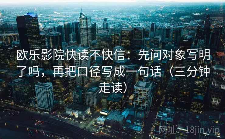 欧乐影院快读不快信:先问对象写明了吗,再把口径写成一句话(三分钟走读) 第2张 欧乐影院快读不快信:先问对象写明了吗,再把口径写成一句话(三分钟走读) 第2张