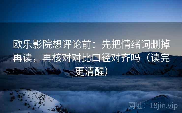欧乐影院想评论前:先把情绪词删掉再读,再核对对比口径对齐吗(读完更清醒) 第2张 欧乐影院想评论前:先把情绪词删掉再读,再核对对比口径对齐吗(读完更清醒) 第2张