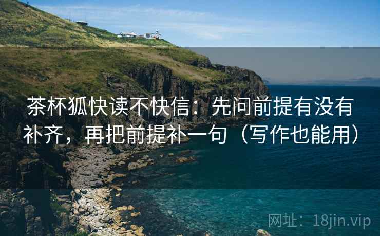 茶杯狐快读不快信：先问前提有没有补齐，再把前提补一句（写作也能用）  第2张