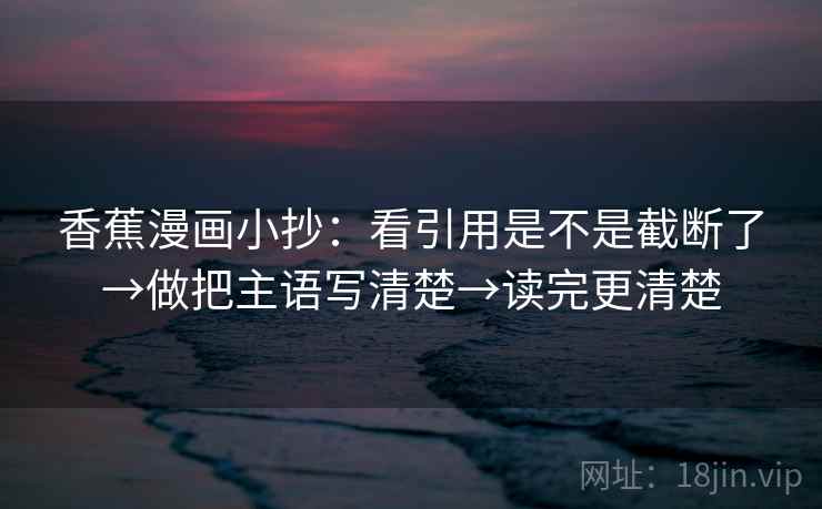 香蕉漫画小抄:看引用是不是截断了→做把主语写清楚→读完更清楚 第2张 香蕉漫画小抄:看引用是不是截断了→做把主语写清楚→读完更清楚 第2张