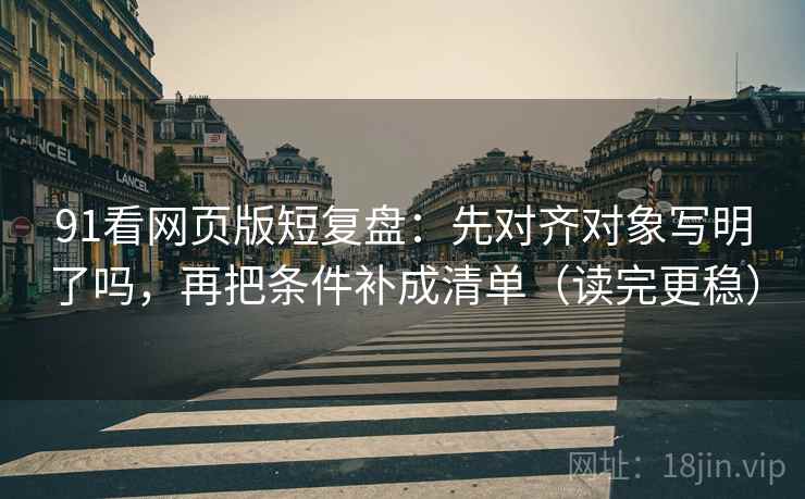 91看网页版短复盘：先对齐对象写明了吗，再把条件补成清单（读完更稳）  第2张