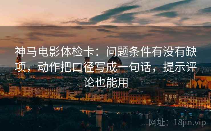 神马电影体检卡：问题条件有没有缺项，动作把口径写成一句话，提示评论也能用