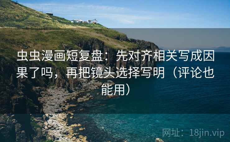 虫虫漫画短复盘：先对齐相关写成因果了吗，再把镜头选择写明（评论也能用）  第2张