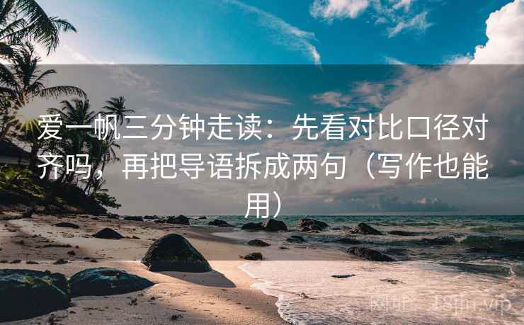 爱一帆三分钟走读:先看对比口径对齐吗,再把导语拆成两句(写作也能用) 第2张 爱一帆三分钟走读:先看对比口径对齐吗,再把导语拆成两句(写作也能用) 第2张