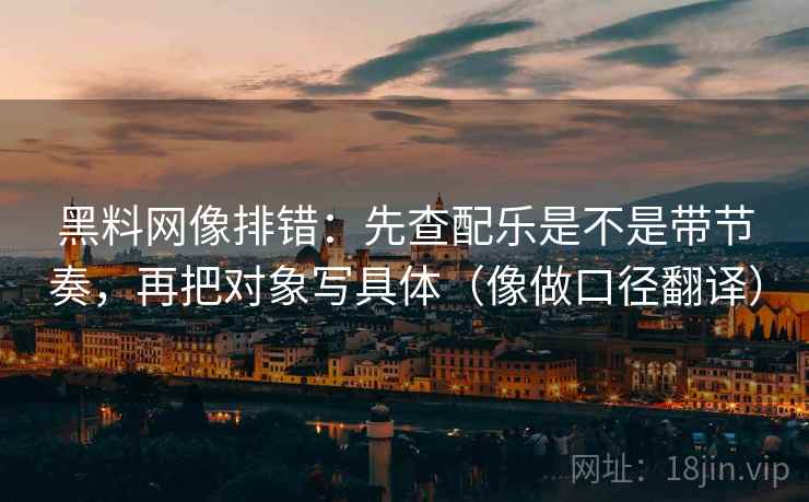 黑料网像排错：先查配乐是不是带节奏，再把对象写具体（像做口径翻译）