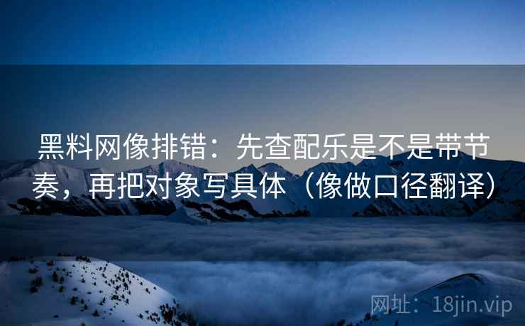 黑料网像排错:先查配乐是不是带节奏,再把对象写具体(像做口径翻译) 第2张 黑料网像排错:先查配乐是不是带节奏,再把对象写具体(像做口径翻译) 第2张