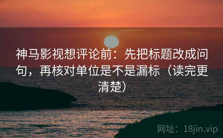 神马影视想评论前：先把标题改成问句，再核对单位是不是漏标（读完更清楚）