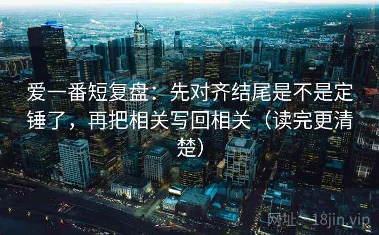 爱一番短复盘：先对齐结尾是不是定锤了，再把相关写回相关（读完更清楚）  第2张