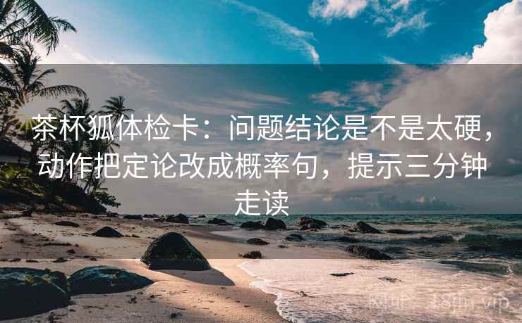茶杯狐体检卡：问题结论是不是太硬，动作把定论改成概率句，提示三分钟走读  第2张