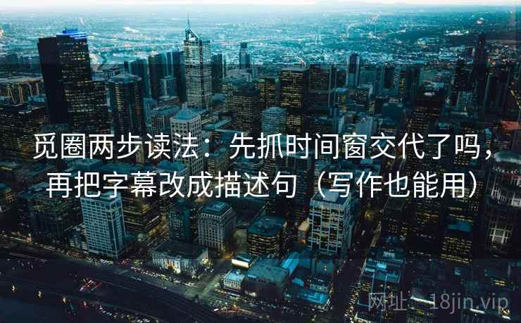 觅圈两步读法:先抓时间窗交代了吗,再把字幕改成描述句(写作也能用)