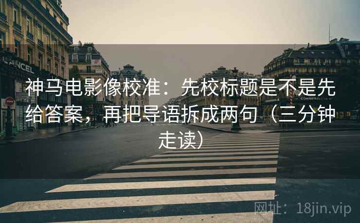 神马电影像校准：先校标题是不是先给答案，再把导语拆成两句（三分钟走读）