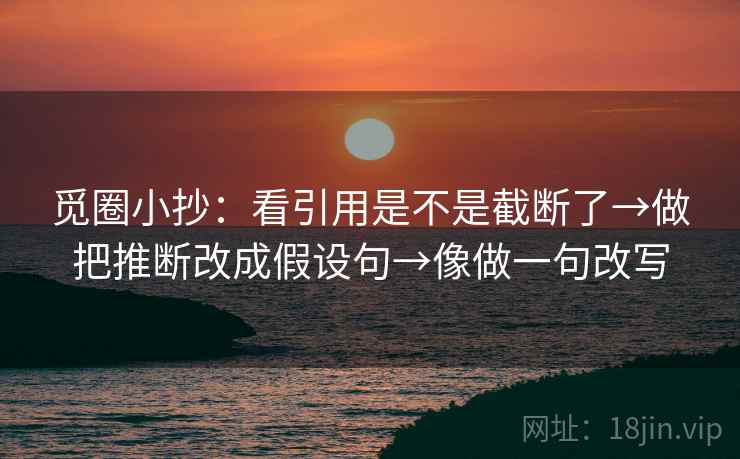 觅圈小抄:看引用是不是截断了→做把推断改成假设句→像做一句改写 第2张 觅圈小抄:看引用是不是截断了→做把推断改成假设句→像做一句改写 第2张