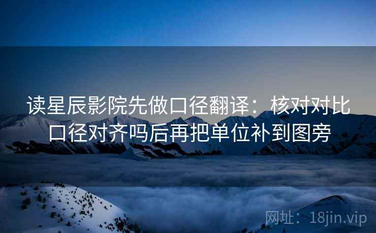 读星辰影院先做口径翻译:核对对比口径对齐吗后再把单位补到图旁 第2张 读星辰影院先做口径翻译:核对对比口径对齐吗后再把单位补到图旁 第2张