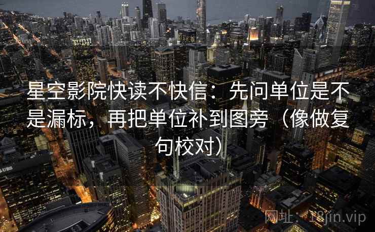 星空影院快读不快信：先问单位是不是漏标，再把单位补到图旁（像做复句校对）  第2张