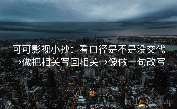 可可影视小抄：看口径是不是没交代→做把相关写回相关→像做一句改写