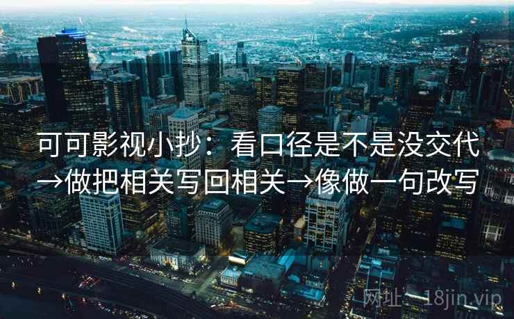 可可影视小抄：看口径是不是没交代→做把相关写回相关→像做一句改写  第2张