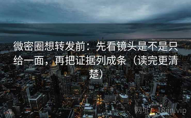微密圈想转发前:先看镜头是不是只给一面,再把证据列成条(读完更清楚) 第2张 微密圈想转发前:先看镜头是不是只给一面,再把证据列成条(读完更清楚) 第2张