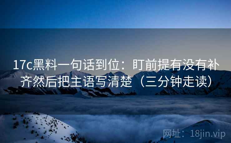 17c黑料一句话到位：盯前提有没有补齐然后把主语写清楚（三分钟走读）