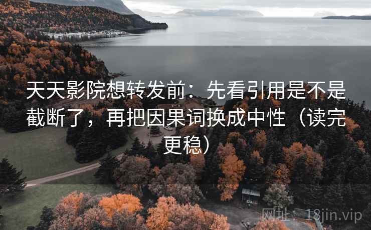 天天影院想转发前：先看引用是不是截断了，再把因果词换成中性（读完更稳）