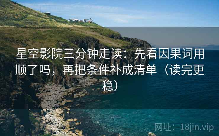 星空影院三分钟走读：先看因果词用顺了吗，再把条件补成清单（读完更稳）  第2张