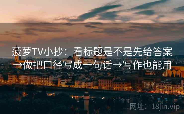 菠萝TV小抄：看标题是不是先给答案→做把口径写成一句话→写作也能用