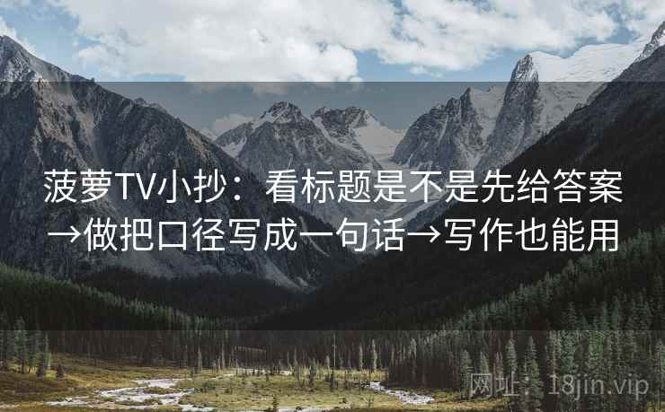 菠萝TV小抄：看标题是不是先给答案→做把口径写成一句话→写作也能用  第2张