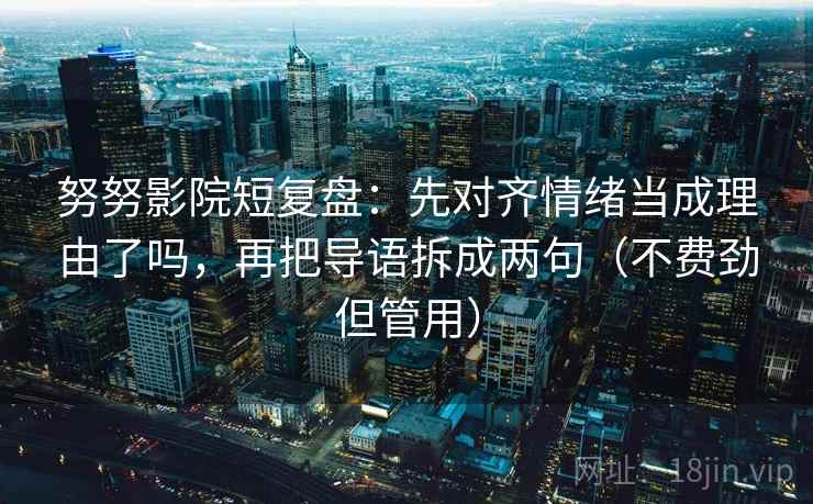努努影院短复盘:先对齐情绪当成理由了吗,再把导语拆成两句(不费劲但管用) 第2张 努努影院短复盘:先对齐情绪当成理由了吗,再把导语拆成两句(不费劲但管用) 第2张