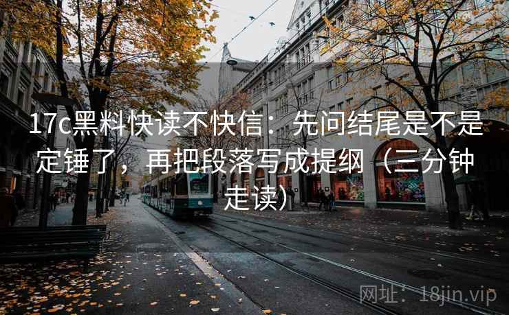 17c黑料快读不快信:先问结尾是不是定锤了,再把段落写成提纲(三分钟走读)